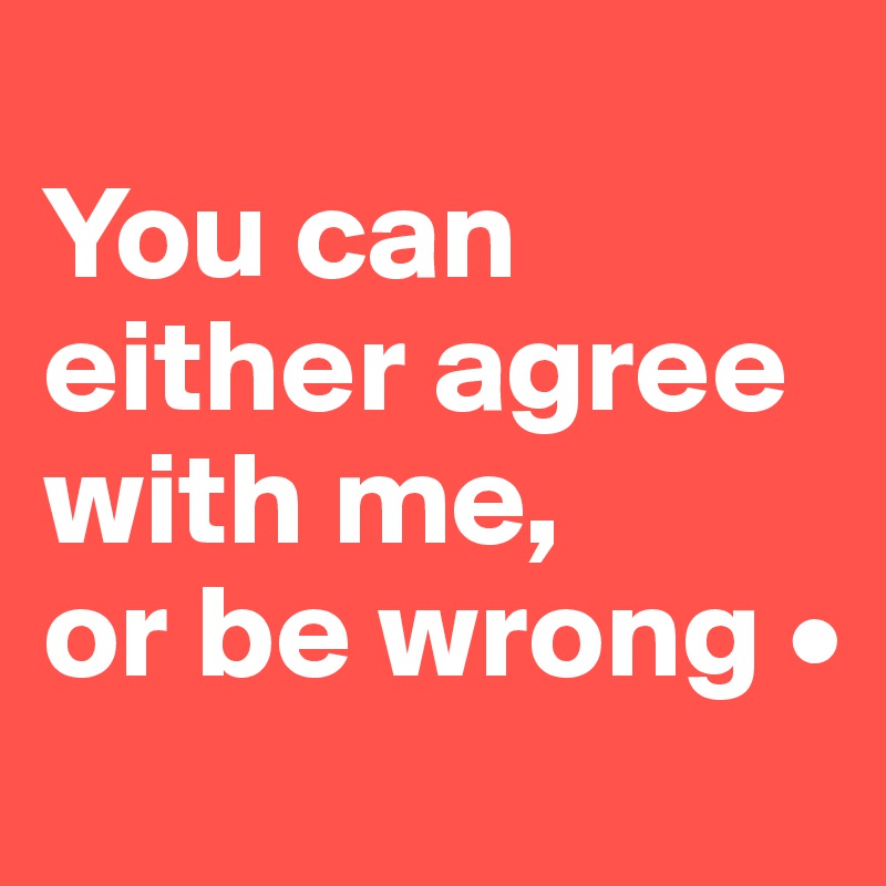 
You can either agree with me,
or be wrong •