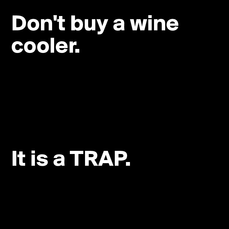 Don't buy a wine cooler.




It is a TRAP.

