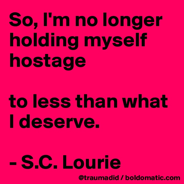 So, I'm no longer holding myself hostage

to less than what I deserve.

- S.C. Lourie