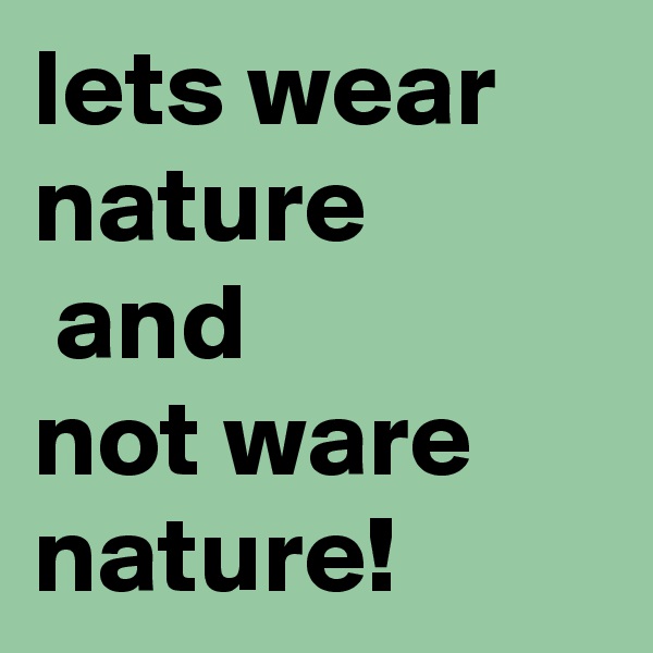 lets wear nature
 and 
not ware nature!