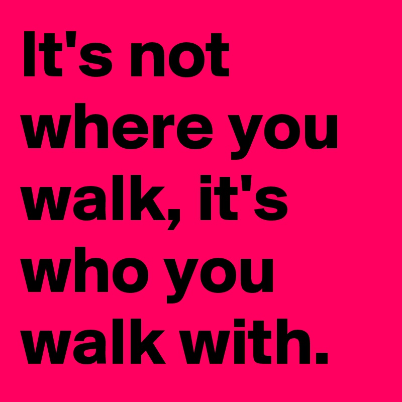 It's not where you walk, it's who you walk with.