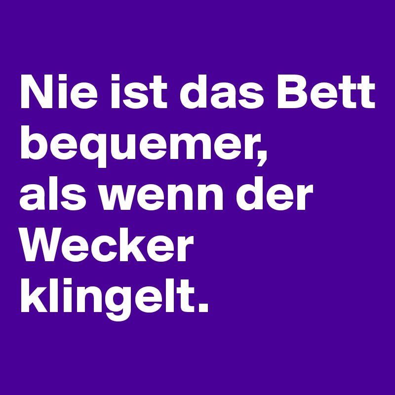 
Nie ist das Bett bequemer, 
als wenn der Wecker klingelt.
