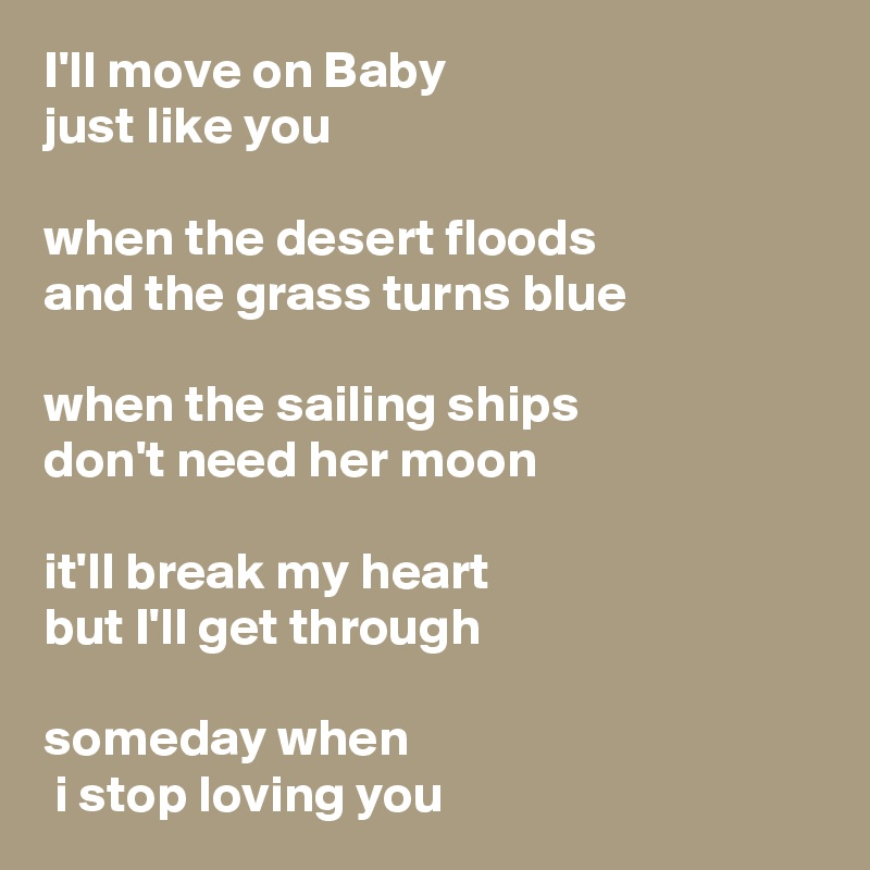 I'll move on Baby 
just like you

when the desert floods
and the grass turns blue

when the sailing ships
don't need her moon

it'll break my heart 
but I'll get through

someday when
 i stop loving you