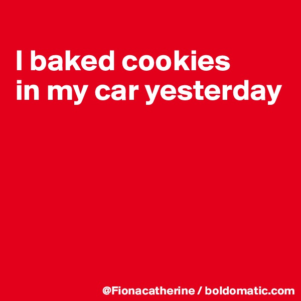 
I baked cookies
in my car yesterday





