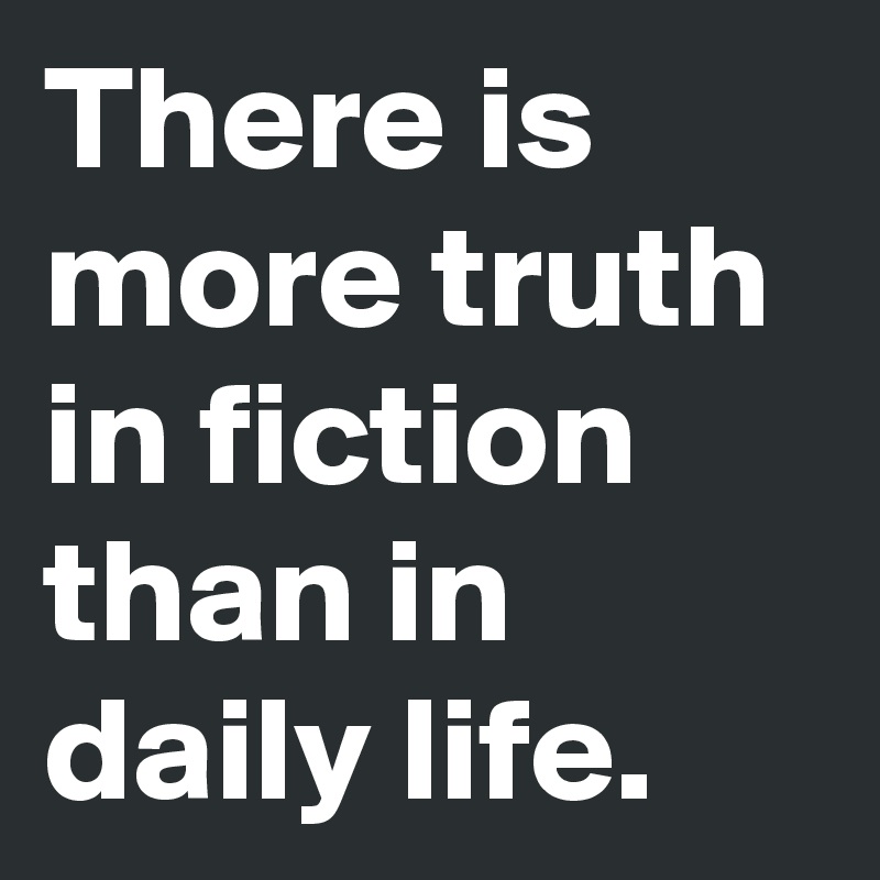 There is more truth in fiction than in daily life.