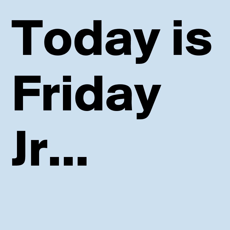 Today is Friday Jr... - Post by sudeshnarocks on Boldomatic