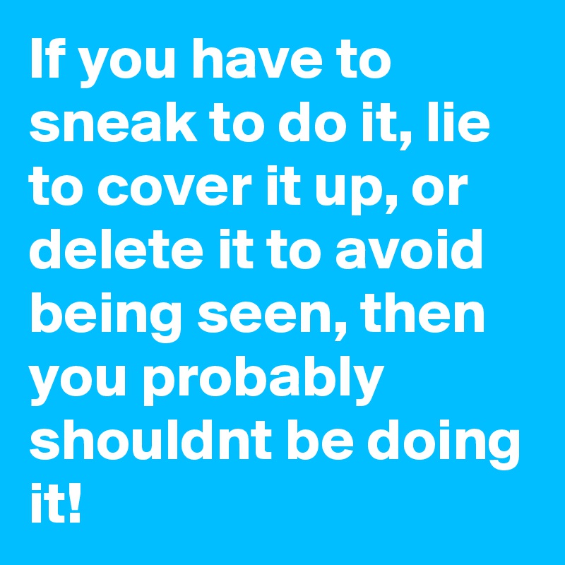 If you have to sneak to do it, lie to cover it up, or delete it to avoid being seen, then you probably shouldnt be doing it! 