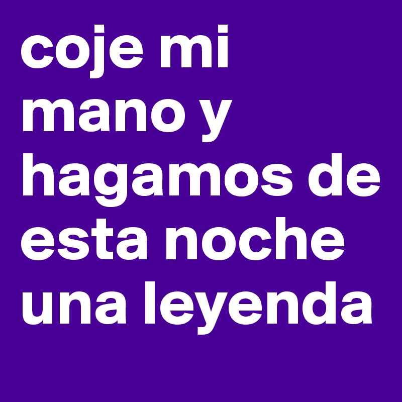 coje mi mano y hagamos de esta noche una leyenda