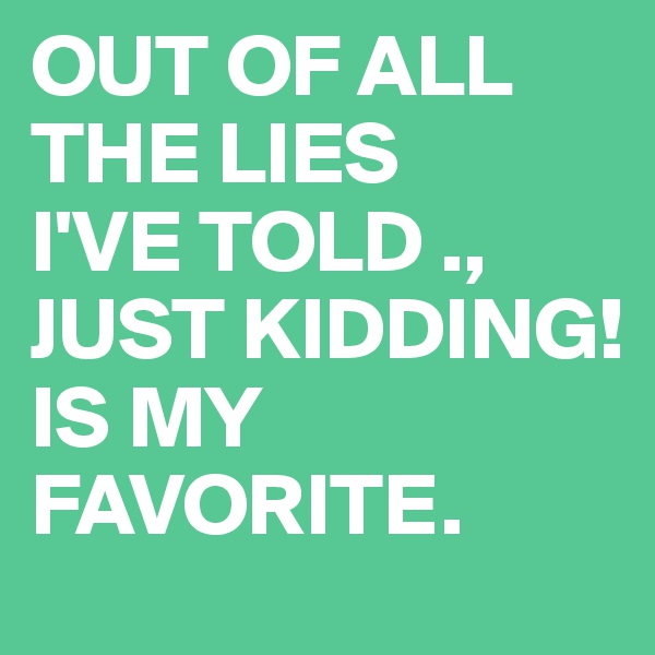 OUT OF ALL THE LIES
I'VE TOLD ., 
JUST KIDDING!
IS MY FAVORITE. 