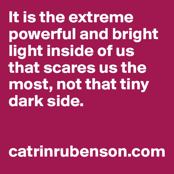 It is the extreme powerful and bright light inside of us that scares us the most, not that tiny dark side.


catrinrubenson.com
