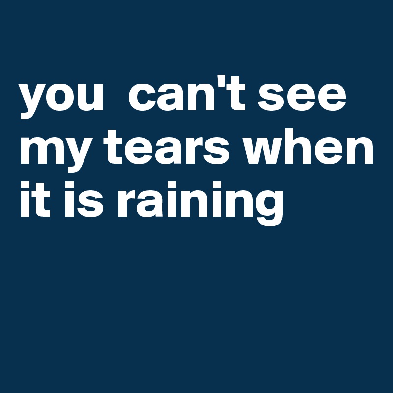 
you  can't see my tears when it is raining

