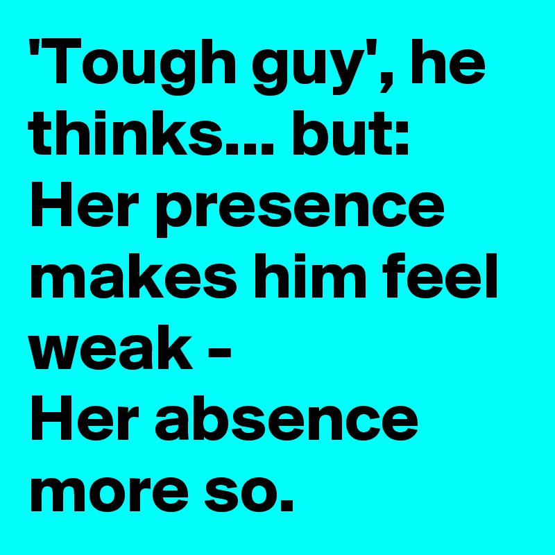'Tough guy', he thinks... but:
Her presence makes him feel weak -
Her absence more so.