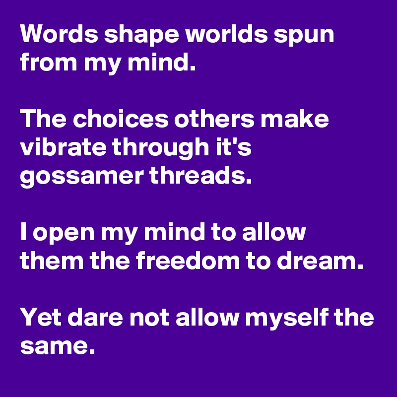 Words shape worlds spun from my mind.

The choices others make vibrate through it's gossamer threads.

I open my mind to allow them the freedom to dream.

Yet dare not allow myself the same.
