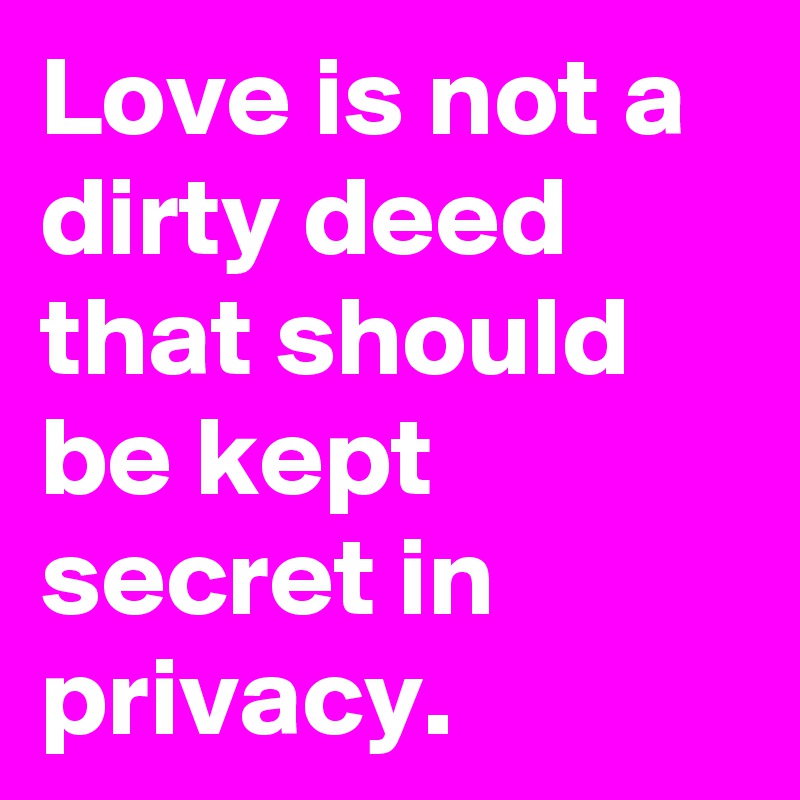 Love is not a dirty deed that should be kept secret in privacy. 