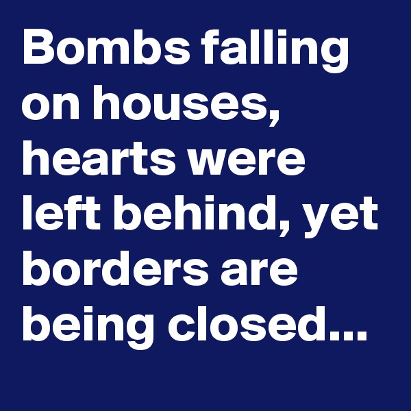 Bombs falling on houses, hearts were left behind, yet borders are being closed...