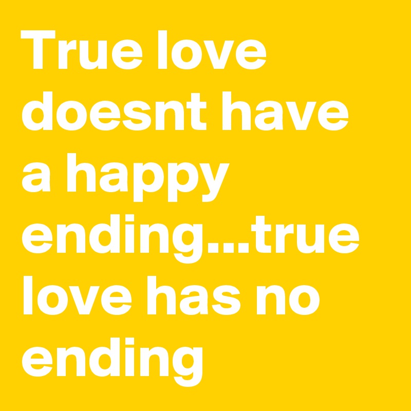 True love doesnt have a happy ending...true love has no ending