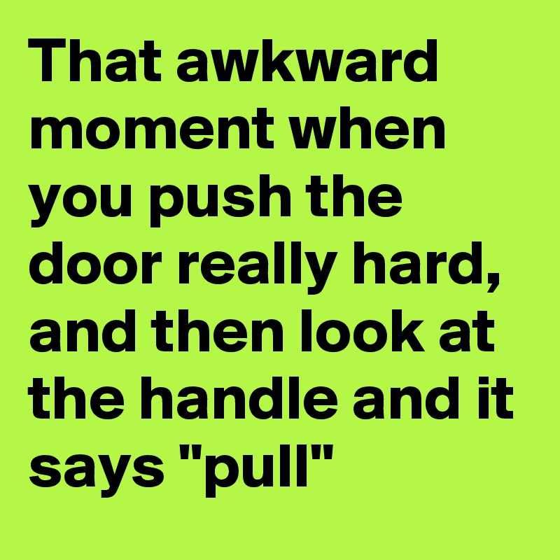 That awkward moment when you push the door really hard, 
and then look at the handle and it says "pull"