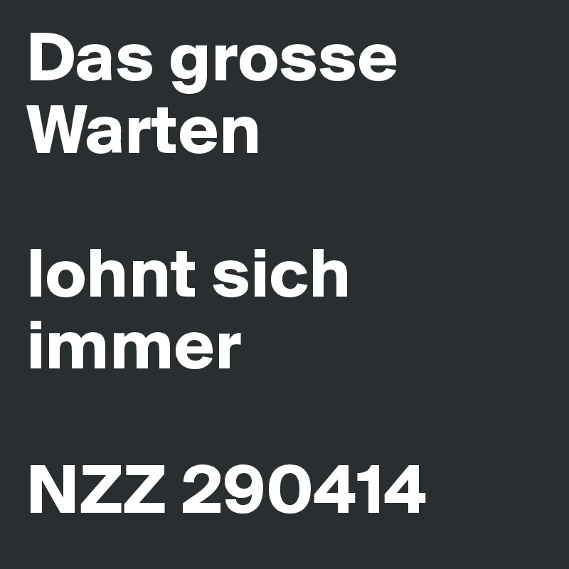 Das grosse Warten
 
lohnt sich immer
 
NZZ 290414