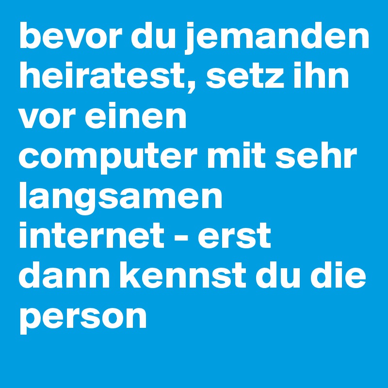 bevor du jemanden heiratest, setz ihn vor einen computer mit sehr langsamen internet - erst dann kennst du die person