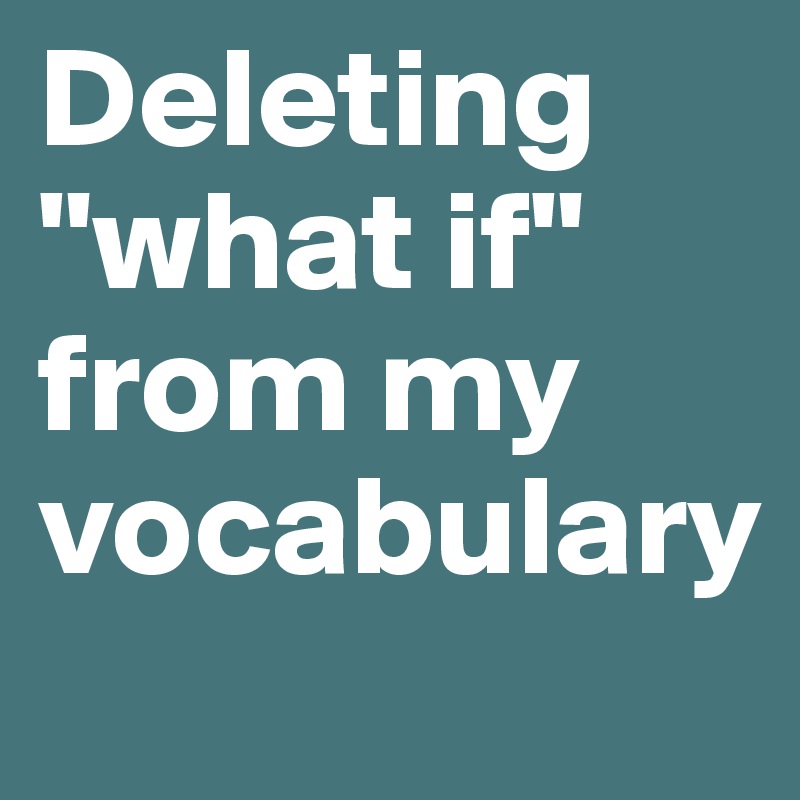 Deleting "what if" from my vocabulary