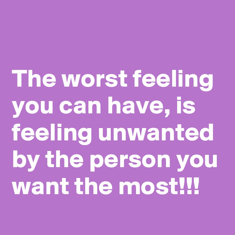 

The worst feeling you can have, is feeling unwanted by the person you want the most!!!