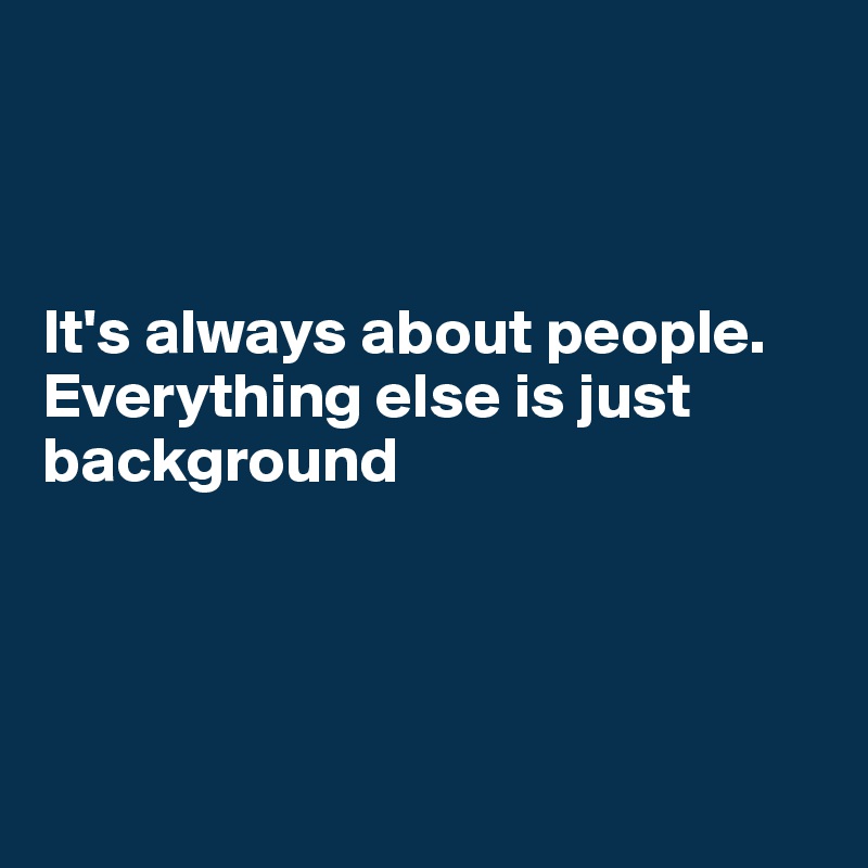 



It's always about people.
Everything else is just background




