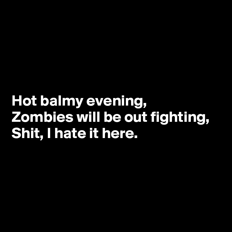




Hot balmy evening, 
Zombies will be out fighting, 
Shit, I hate it here. 



