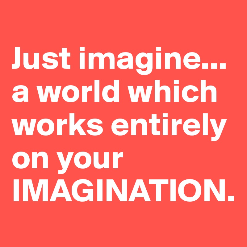 
Just imagine... a world which works entirely on your 
IMAGINATION.