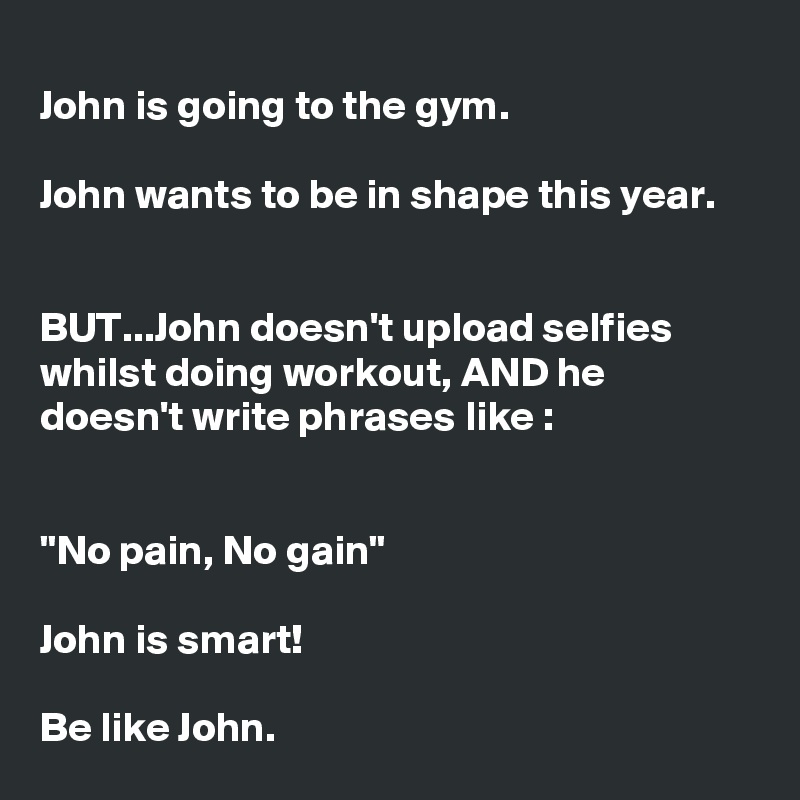 
John is going to the gym. 

John wants to be in shape this year.
 

BUT...John doesn't upload selfies whilst doing workout, AND he doesn't write phrases like :


"No pain, No gain"

John is smart! 

Be like John.  