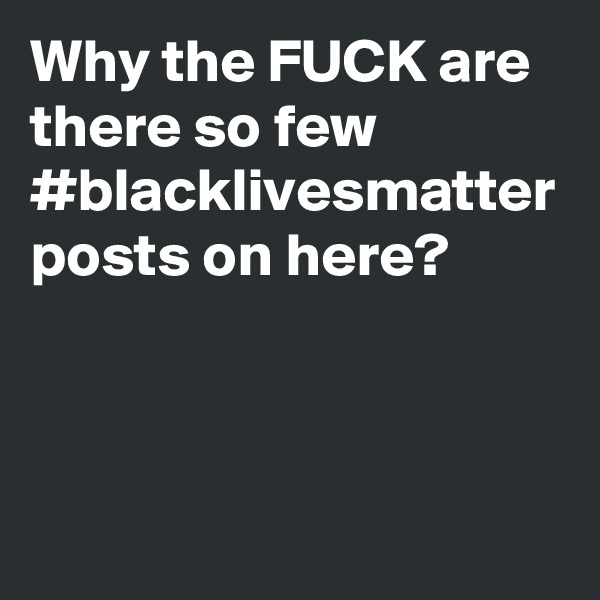 Why the FUCK are there so few #blacklivesmatter posts on here? 