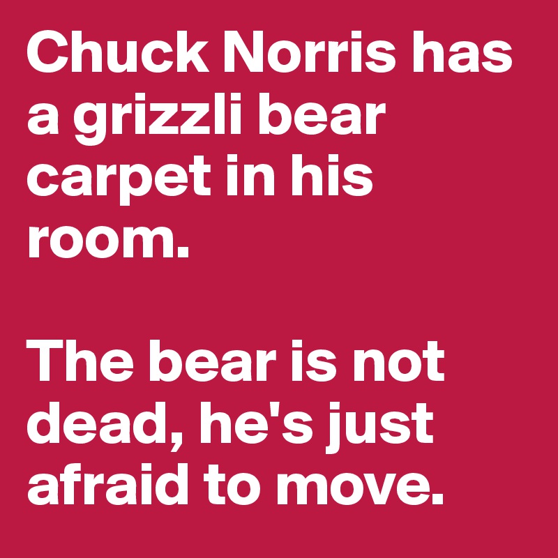 Chuck Norris has a grizzli bear carpet in his room.

The bear is not dead, he's just afraid to move.