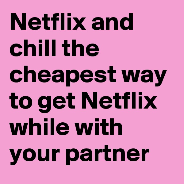 Netflix and chill the cheapest way to get Netflix while with your partner 
