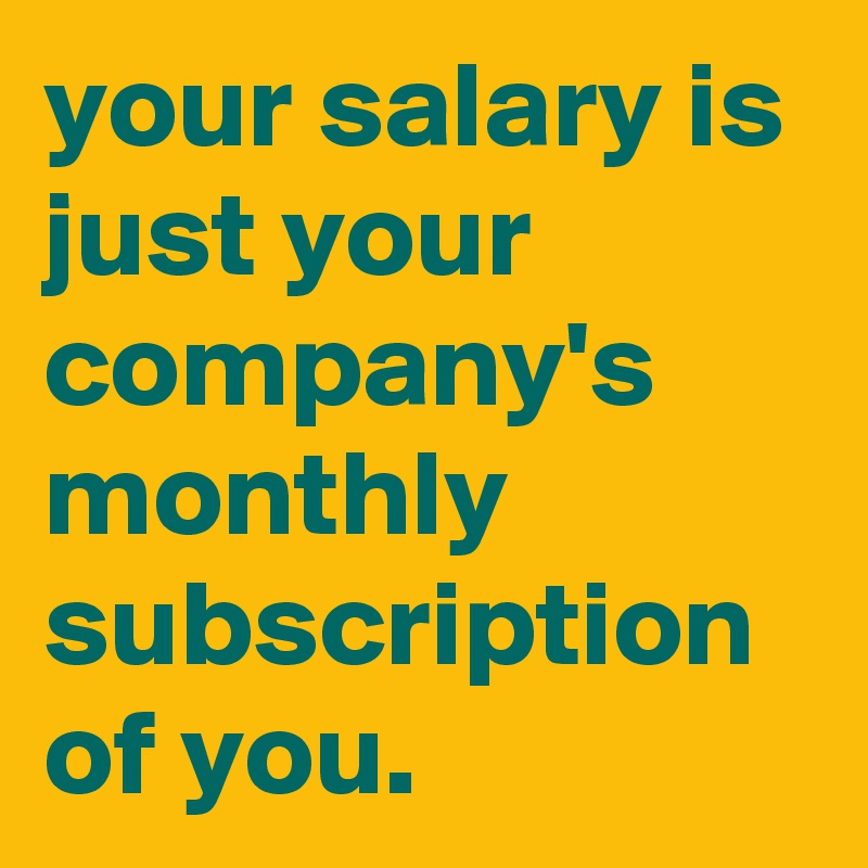 your salary is just your company's monthly subscription of you.