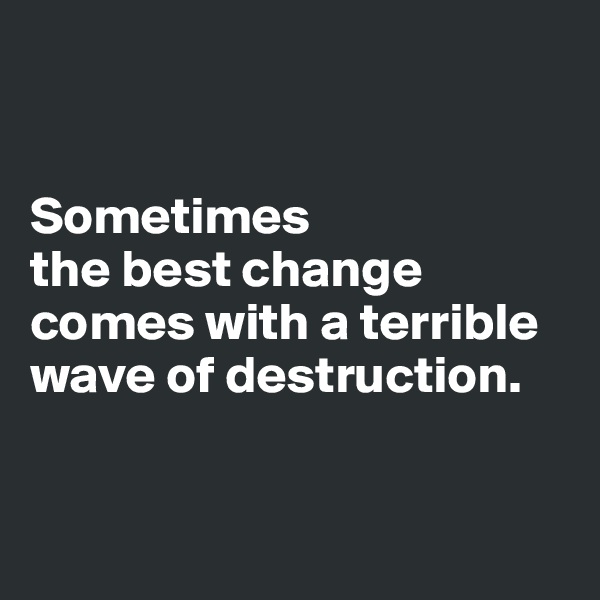 


Sometimes 
the best change comes with a terrible wave of destruction.


