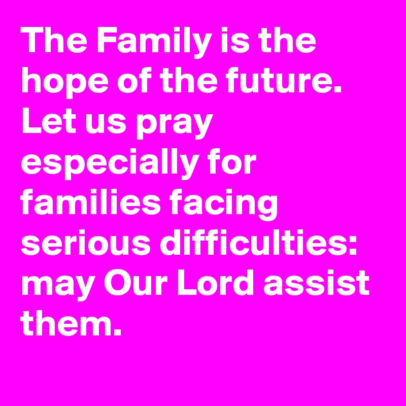 The Family is the hope of the future. Let us pray especially for families facing serious difficulties: may Our Lord assist them.