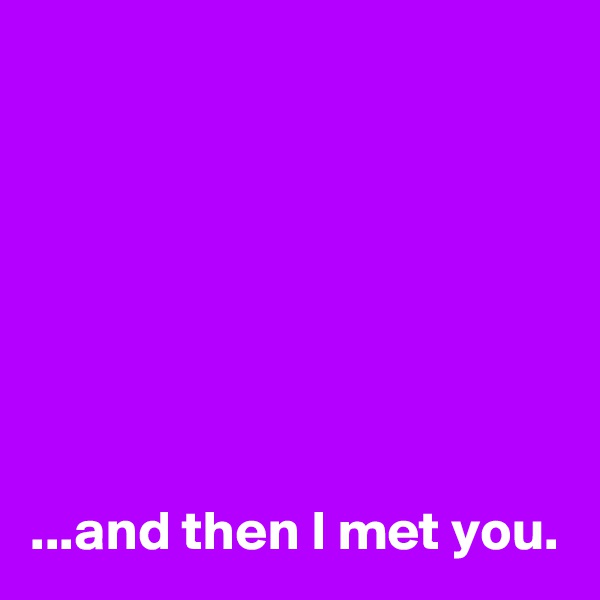 







...and then I met you.