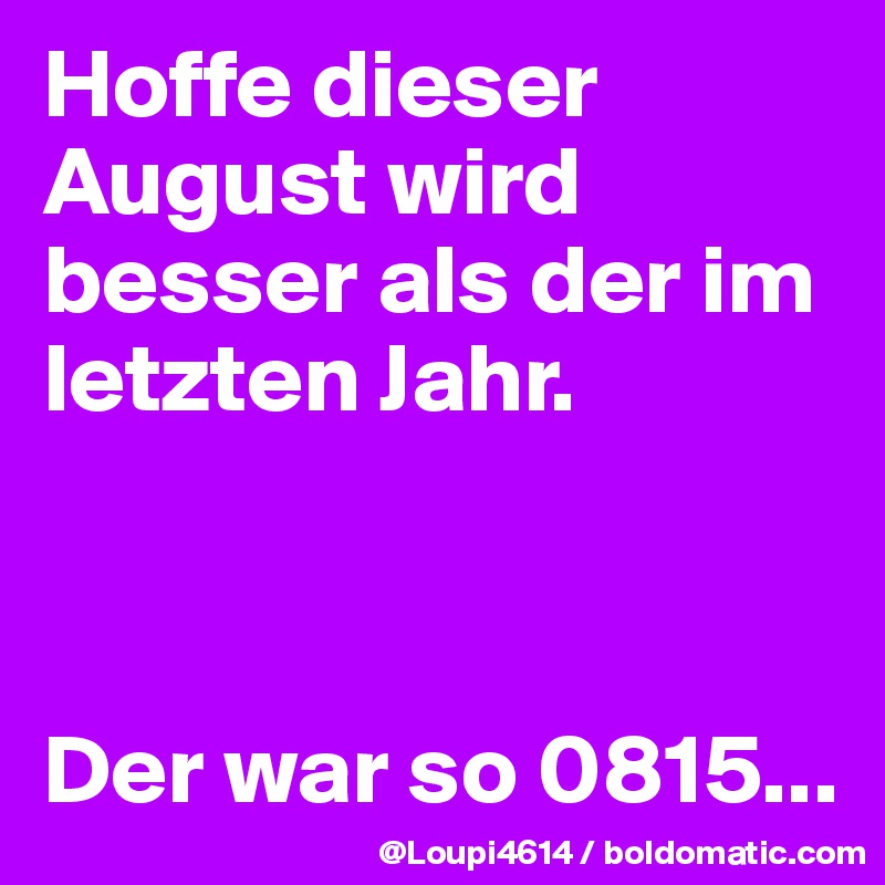 Hoffe dieser August wird besser als der im letzten Jahr.



Der war so 0815...