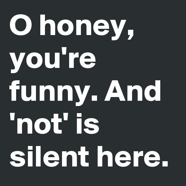 O honey, you're funny. And 'not' is silent here.