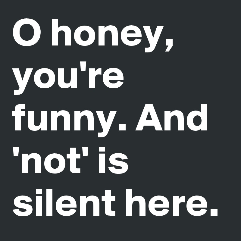 O honey, you're funny. And 'not' is silent here.