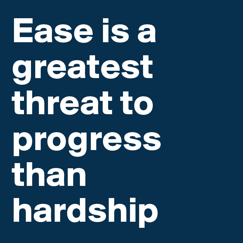 Ease is a greatest threat to progress than hardship