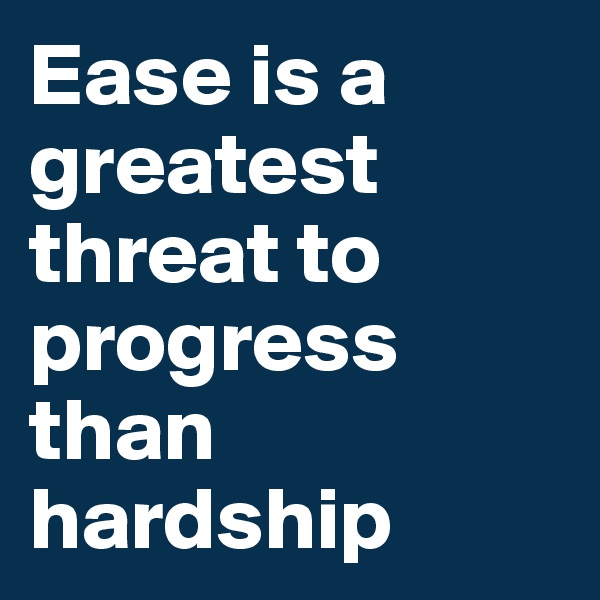 Ease is a greatest threat to progress than hardship