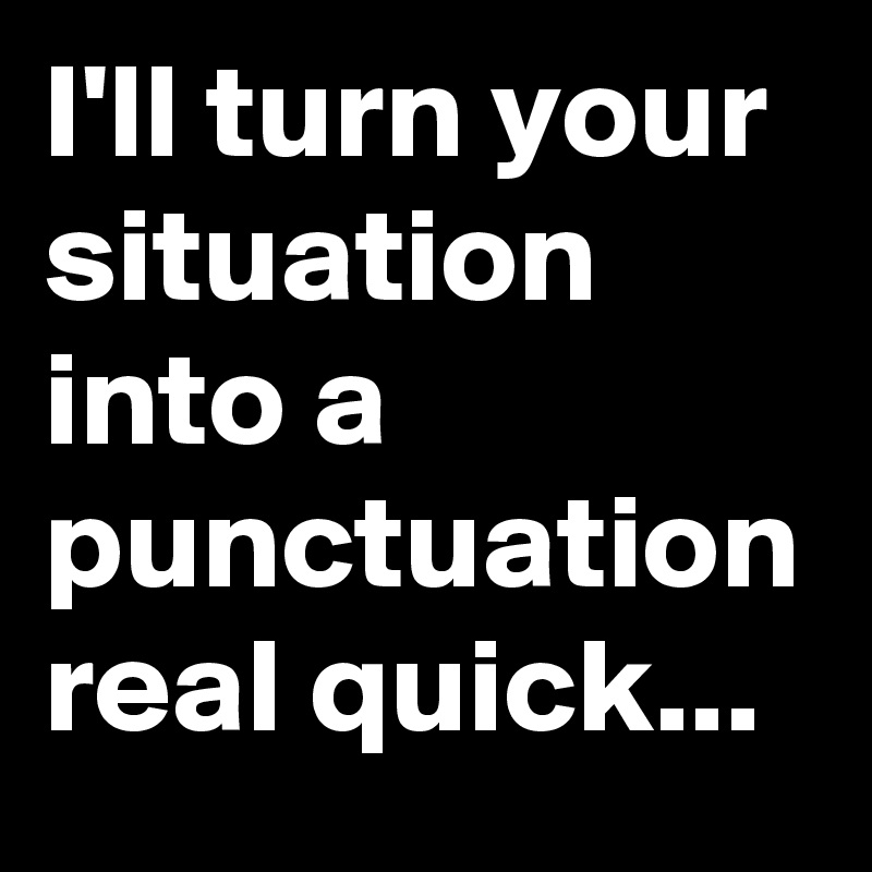 I'll turn your situation into a punctuation real quick...