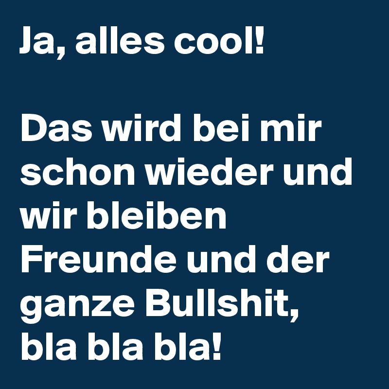 Ja, alles cool!

Das wird bei mir schon wieder und wir bleiben Freunde und der ganze Bullshit, bla bla bla!