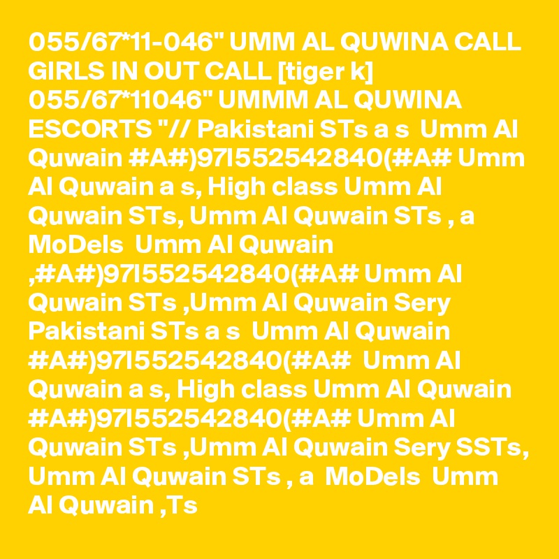 055/67*11-046" UMM AL QUWINA CALL GIRLS IN OUT CALL [tiger k] 055/67*11046" UMMM AL QUWINA ESCORTS "// Pakistani STs a s  Umm Al Quwain #A#)97I552542840(#A# Umm Al Quwain a s, High class Umm Al Quwain STs, Umm Al Quwain STs , a  MoDels  Umm Al Quwain ,#A#)97I552542840(#A# Umm Al Quwain STs ,Umm Al Quwain Sery Pakistani STs a s  Umm Al Quwain #A#)97I552542840(#A#  Umm Al Quwain a s, High class Umm Al Quwain #A#)97I552542840(#A# Umm Al Quwain STs ,Umm Al Quwain Sery SSTs, Umm Al Quwain STs , a  MoDels  Umm Al Quwain ,Ts