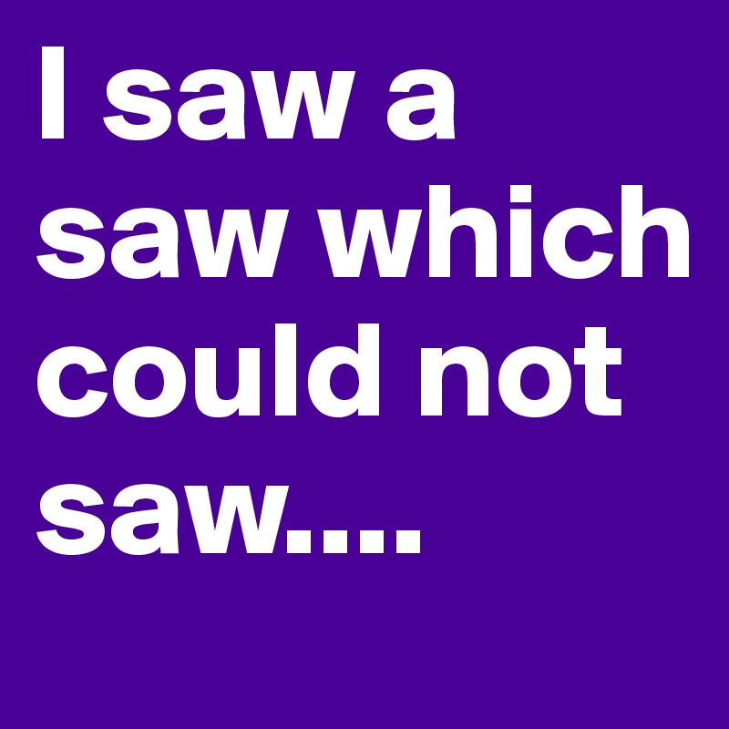 I saw a saw which could not saw....