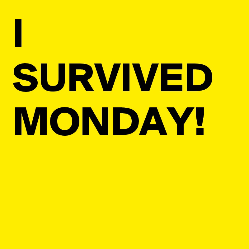 I SURVIVED
MONDAY!

