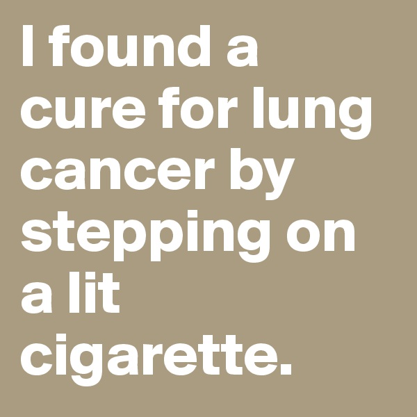 I found a cure for lung cancer by stepping on a lit cigarette.