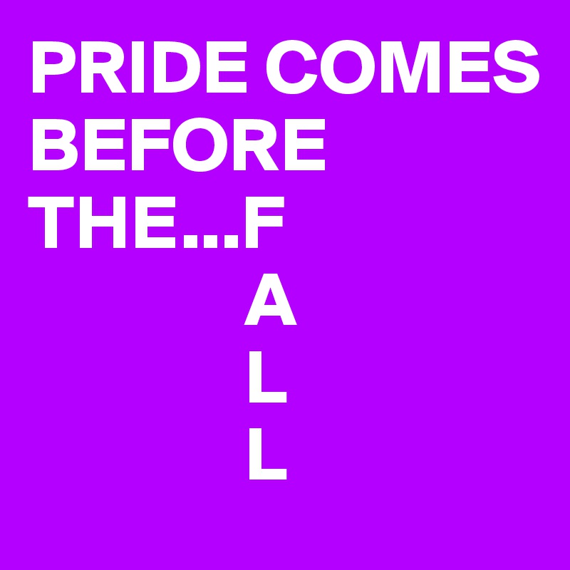 PRIDE COMES BEFORE THE...F
              A
              L
              L