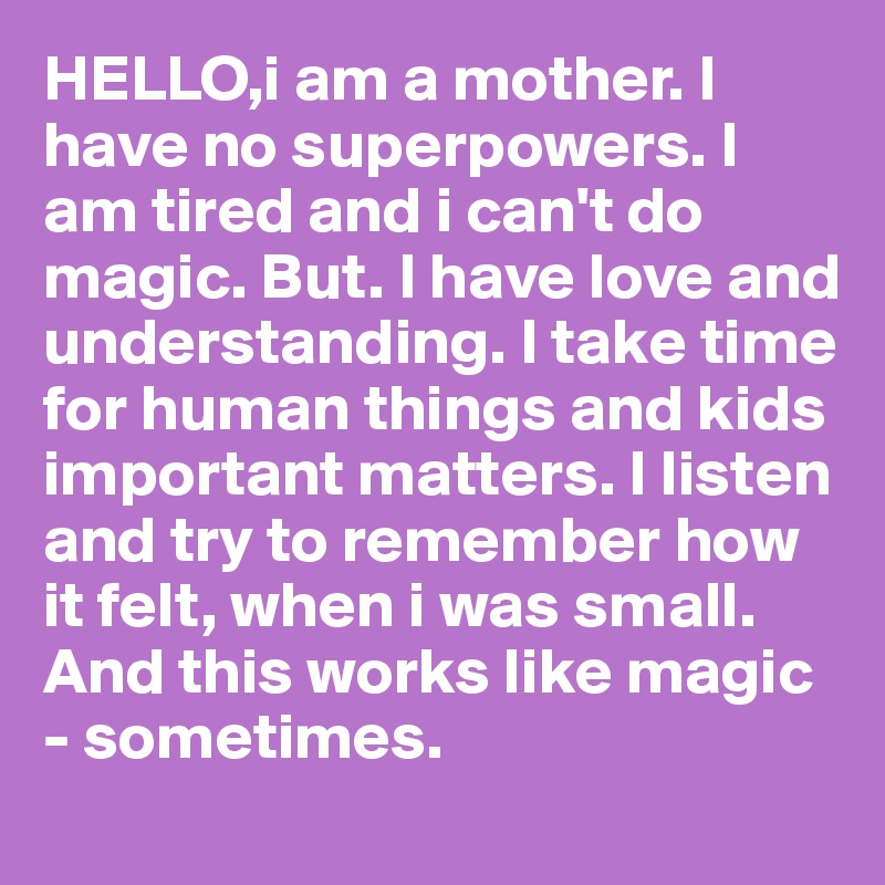 HELLO,i am a mother. I have no superpowers. I am tired and i can't do magic. But. I have love and understanding. I take time for human things and kids important matters. I listen and try to remember how it felt, when i was small. And this works like magic - sometimes.