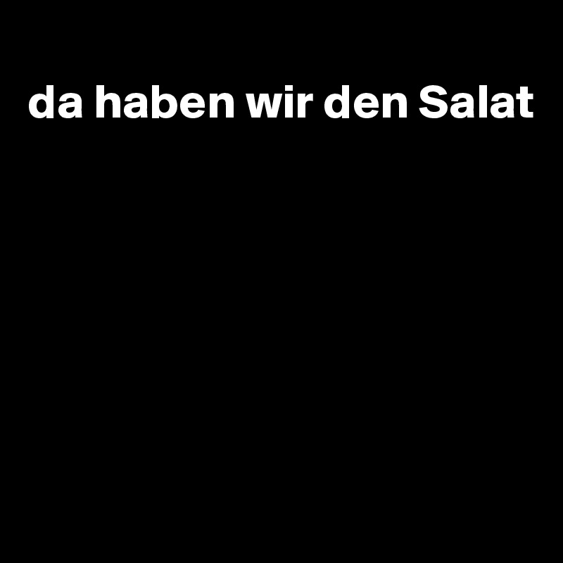 
da haben wir den Salat







